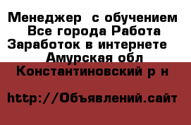 Менеджер (с обучением) - Все города Работа » Заработок в интернете   . Амурская обл.,Константиновский р-н